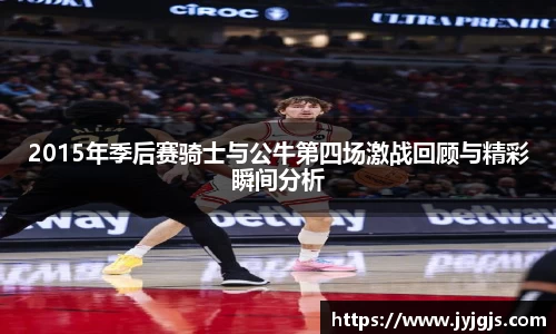 2015年季后赛骑士与公牛第四场激战回顾与精彩瞬间分析
