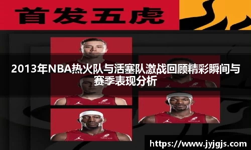 2013年NBA热火队与活塞队激战回顾精彩瞬间与赛季表现分析
